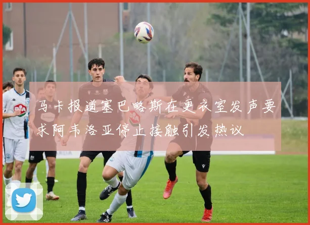 马卡报道塞巴略斯在更衣室发声要求阿韦洛亚停止接触引发热议