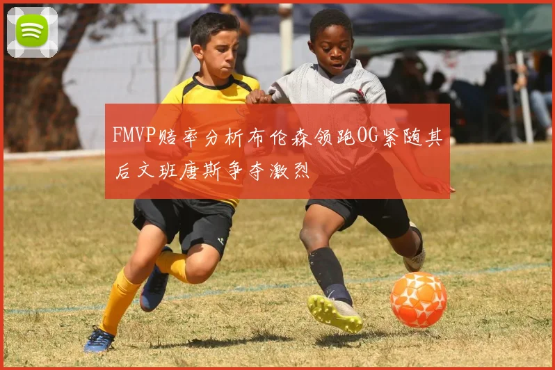 FMVP赔率分析布伦森领跑OG紧随其后文班唐斯争夺激烈