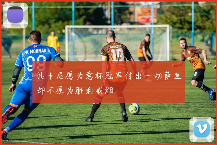扎卡尼愿为意杯冠军付出一切萨里却不愿为胜利戒烟