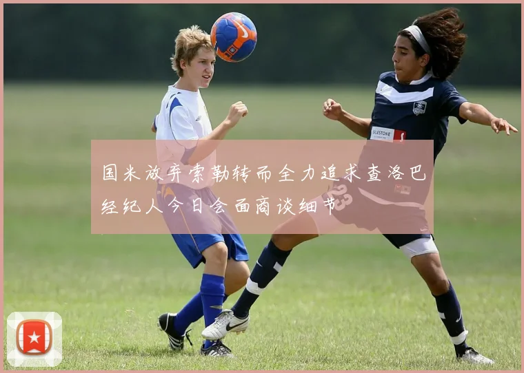国米放弃索勒转而全力追求查洛巴经纪人今日会面商谈细节