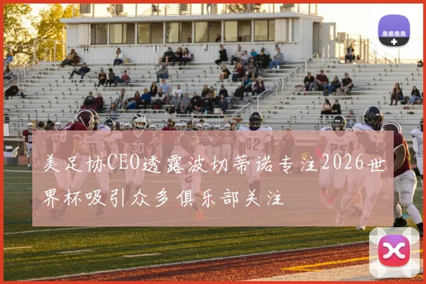 美足协CEO透露波切蒂诺专注2026世界杯吸引众多俱乐部关注