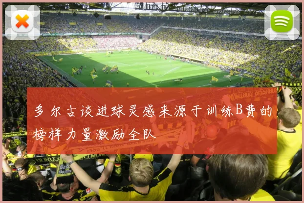 多尔古谈进球灵感来源于训练B费的榜样力量激励全队