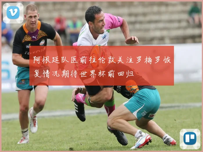 阿根廷队医前往伦敦关注罗梅罗恢复情况期待世界杯前回归