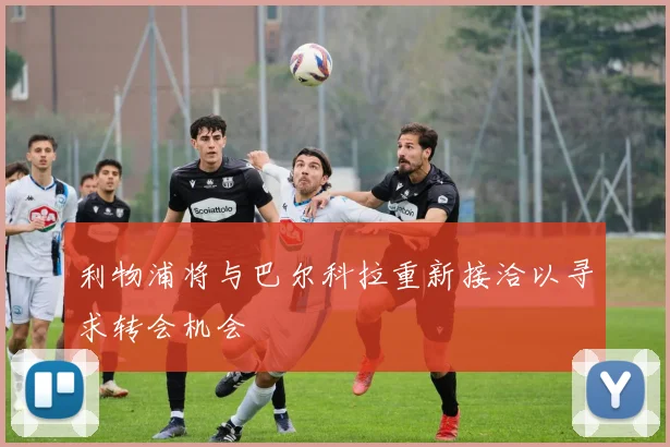 利物浦将与巴尔科拉重新接洽以寻求转会机会