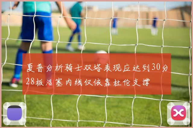 夏普分析骑士双塔表现应达到30分28板活塞内线仅依靠杜伦支撑