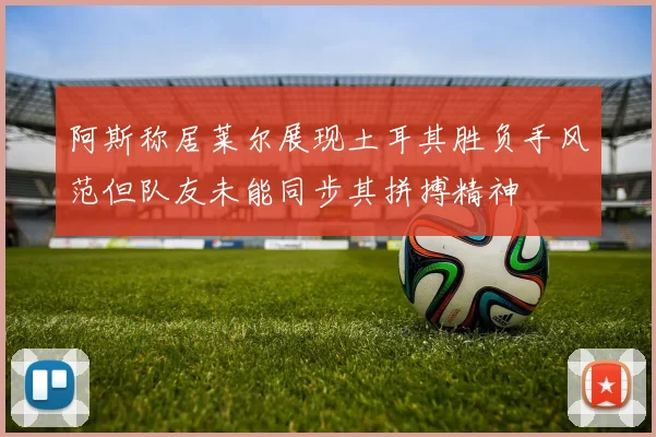 阿斯称居莱尔展现土耳其胜负手风范但队友未能同步其拼搏精神
