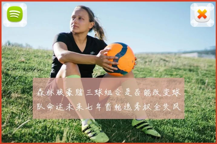 森林狼豪赌三球组合是否能改变球队命运未来七年首轮选秀权全失风险巨大