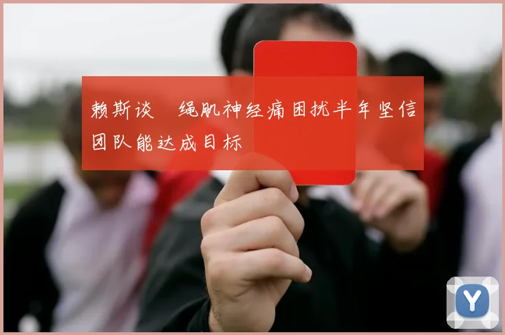 赖斯谈腘绳肌神经痛困扰半年坚信团队能达成目标