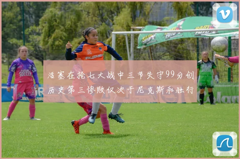 活塞在抢七大战中三节失守99分创历史第三惨败仅次于尼克斯和独行侠