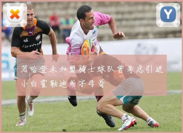 若哈登未加盟骑士球队曾考虑引进小白霍勒迪或字母哥