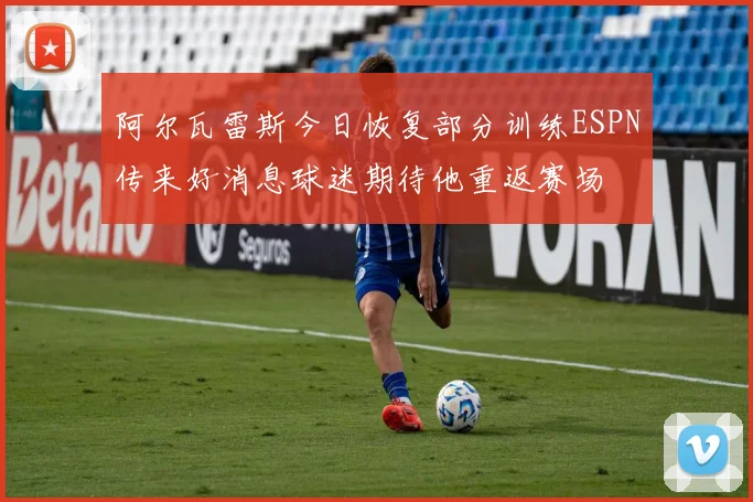 阿尔瓦雷斯今日恢复部分训练ESPN传来好消息球迷期待他重返赛场
