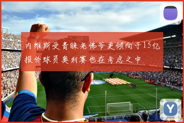 内维斯受青睐老佛爷更倾向于15亿报价球员奥利赛也在考虑之中